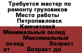 Требуется мастер по ремонту грузовиков › Место работы ­ Петропавловск-Камчатсикй › Минимальный оклад ­ 30 000 › Максимальный оклад ­ 70 000 › Возраст от ­ 22 › Возраст до ­ 50 - Камчатский край, Петропавловск-Камчатский г. Работа » Вакансии   . Камчатский край